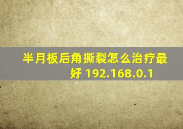 半月板后角撕裂怎么治疗最好 192.168.0.1